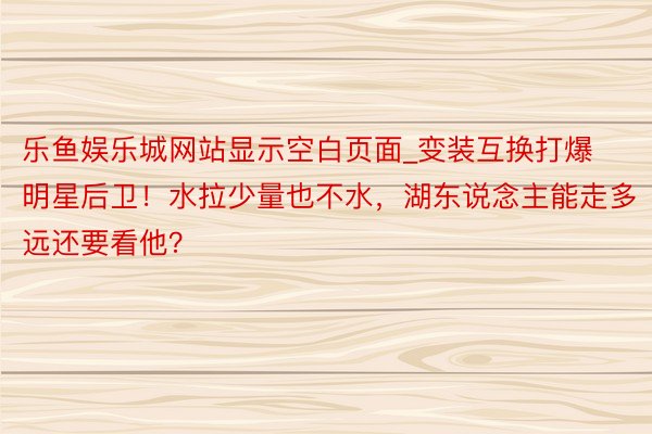 乐鱼娱乐城网站显示空白页面_变装互换打爆明星后卫！水拉少量也不水，湖东说念主能走多远还要看他？