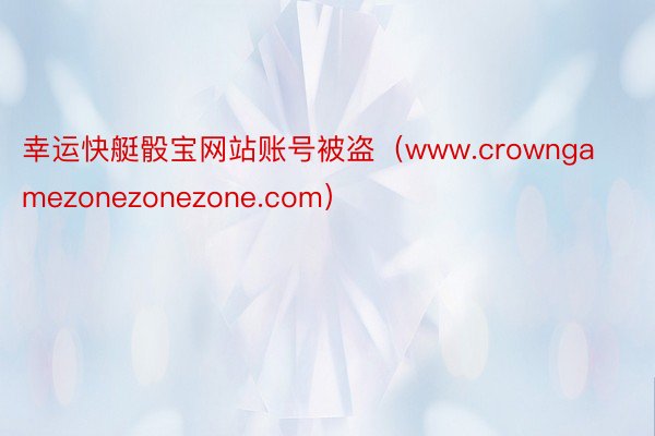幸运快艇骰宝网站账号被盗（www.crowngamezonezonezone.com）
