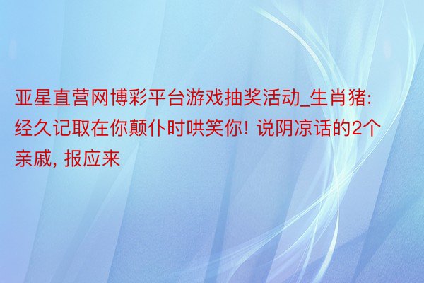 亚星直营网博彩平台游戏抽奖活动_生肖猪: 经久记取在你颠仆时哄笑你! 说阴凉话的2个亲戚, 报应来