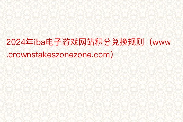 2024年iba电子游戏网站积分兑换规则（www.crownstakeszonezone.com）