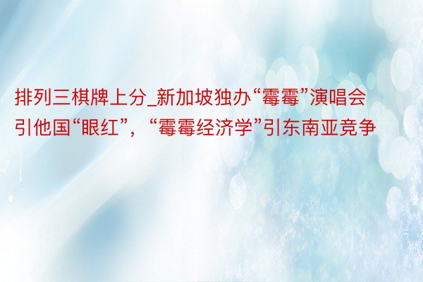 排列三棋牌上分_新加坡独办“霉霉”演唱会引他国“眼红”，“霉霉经济学”引东南亚竞争