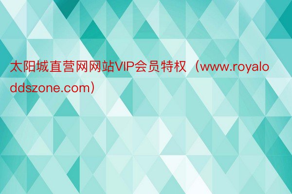 太阳城直营网网站VIP会员特权（www.royaloddszone.com）