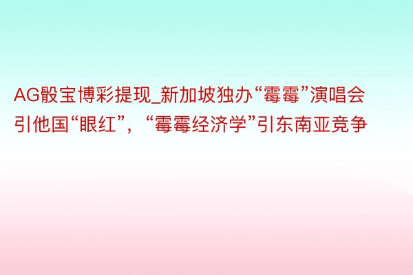 AG骰宝博彩提现_新加坡独办“霉霉”演唱会引他国“眼红”，“霉霉经济学”引东南亚竞争