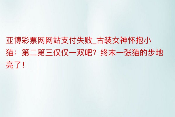 亚博彩票网网站支付失败_古装女神怀抱小猫：第二第三仅仅一双吧？终末一张猫的步地亮了！