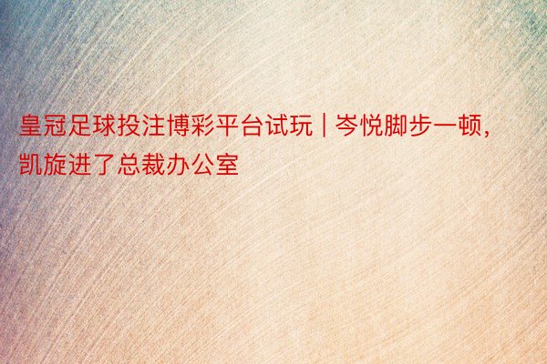 皇冠足球投注博彩平台试玩 | 岑悦脚步一顿，凯旋进了总裁办公室
