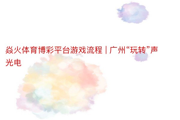 焱火体育博彩平台游戏流程 | 广州“玩转”声光电