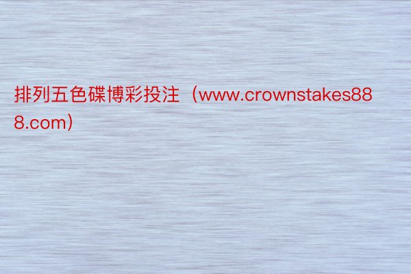 排列五色碟博彩投注（www.crownstakes888.com）