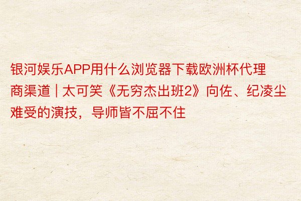银河娱乐APP用什么浏览器下载欧洲杯代理商渠道 | 太可笑《无穷杰出班2》向佐、纪凌尘难受的演技，导师皆不屈不住