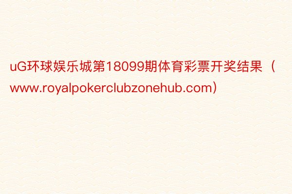 uG环球娱乐城第18099期体育彩票开奖结果（www.royalpokerclubzonehub.com）