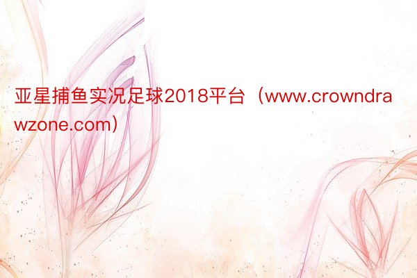 亚星捕鱼实况足球2018平台（www.crowndrawzone.com）