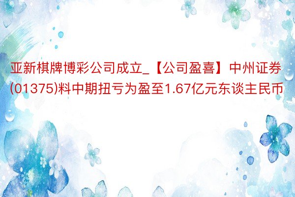 亚新棋牌博彩公司成立_【公司盈喜】中州证券(01375)料中期扭亏为盈至1.67亿元东谈主民币