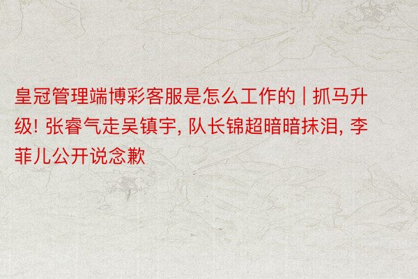 皇冠管理端博彩客服是怎么工作的 | 抓马升级! 张睿气走吴镇宇, 队长锦超暗暗抹泪, 李菲儿公开说念歉