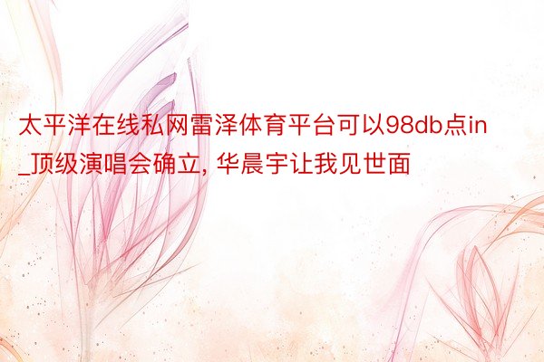 太平洋在线私网雷泽体育平台可以98db点in_顶级演唱会确立, 华晨宇让我见世面