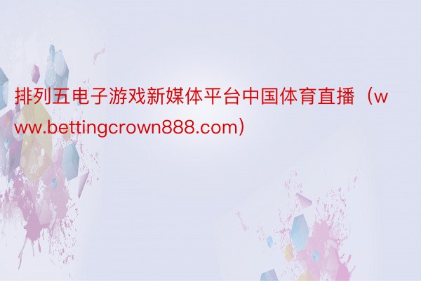 排列五电子游戏新媒体平台中国体育直播（www.bettingcrown888.com）