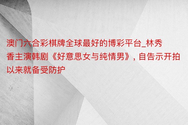 澳门六合彩棋牌全球最好的博彩平台_林秀香主演韩剧《好意思女与纯情男》, 自告示开拍以来就备受防护