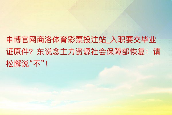 申博官网商洛体育彩票投注站_入职要交毕业证原件？东说念主力资源社会保障部恢复：请松懈说“不”！