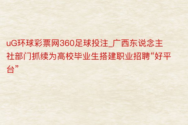 uG环球彩票网360足球投注_广西东说念主社部门抓续为高校毕业生搭建职业招聘“好平台”