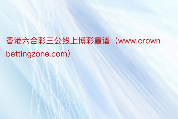 香港六合彩三公线上博彩靠谱（www.crownbettingzone.com）
