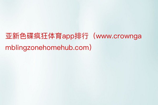 亚新色碟疯狂体育app排行（www.crowngamblingzonehomehub.com）