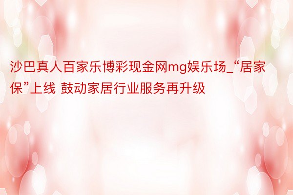 沙巴真人百家乐博彩现金网mg娱乐场_“居家保”上线 鼓动家居行业服务再升级