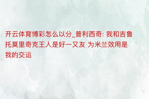 开云体育博彩怎么以分_普利西奇: 我和吉鲁托莫里奇克王人是好一又友 为米兰效用是我的交运