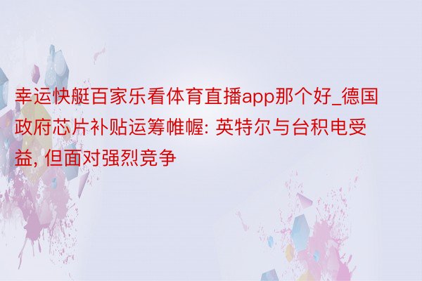 幸运快艇百家乐看体育直播app那个好_德国政府芯片补贴运筹帷幄: 英特尔与台积电受益, 但面对强烈竞争