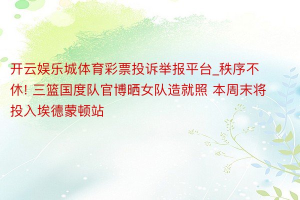 开云娱乐城体育彩票投诉举报平台_秩序不休! 三篮国度队官博晒女队造就照 本周末将投入埃德蒙顿站