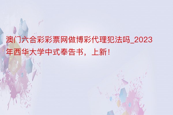 澳门六合彩彩票网做博彩代理犯法吗_2023年西华大学中式奉告书，上新！