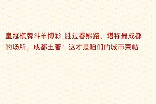 皇冠棋牌斗羊博彩_胜过春熙路，堪称最成都的场所，成都土著：这才是咱们的城市柬帖