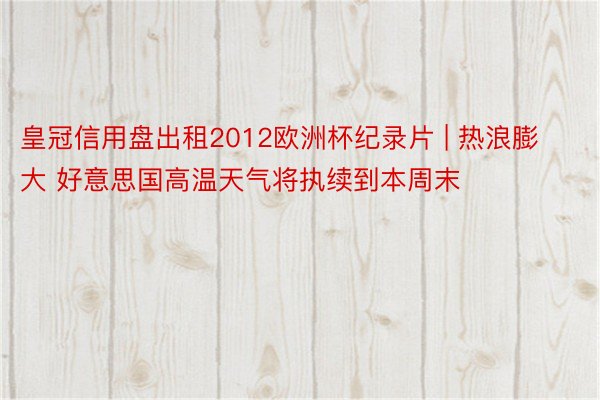 皇冠信用盘出租2012欧洲杯纪录片 | 热浪膨大 好意思国高温天气将执续到本周末