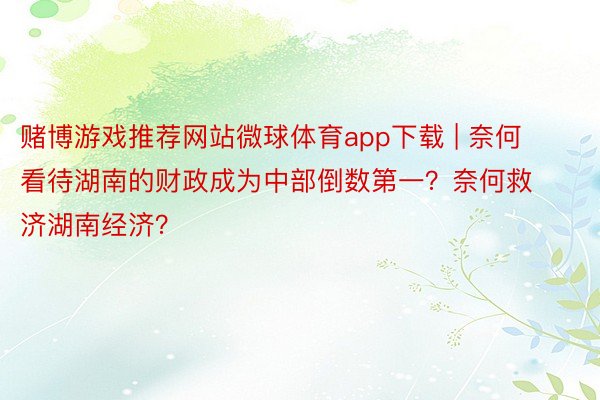 赌博游戏推荐网站微球体育app下载 | 奈何看待湖南的财政成为中部倒数第一？奈何救济湖南经济？
