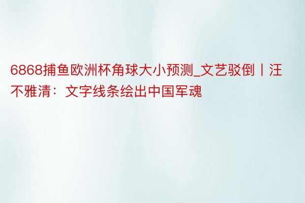6868捕鱼欧洲杯角球大小预测_文艺驳倒丨汪不雅清：文字线条绘出中国军魂