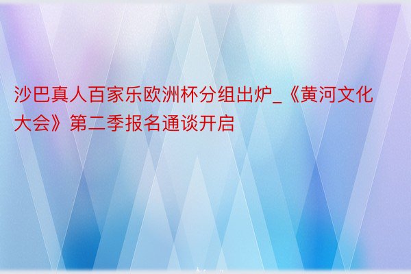 沙巴真人百家乐欧洲杯分组出炉_《黄河文化大会》第二季报名通谈开启