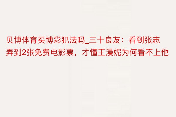 贝博体育买博彩犯法吗_三十良友：看到张志弄到2张免费电影票，才懂王漫妮为何看不上他