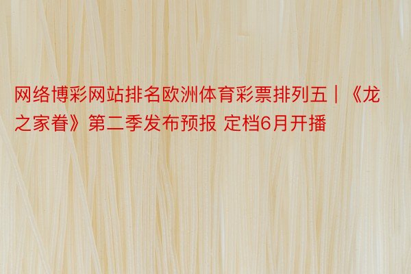 网络博彩网站排名欧洲体育彩票排列五 | 《龙之家眷》第二季发布预报 定档6月开播