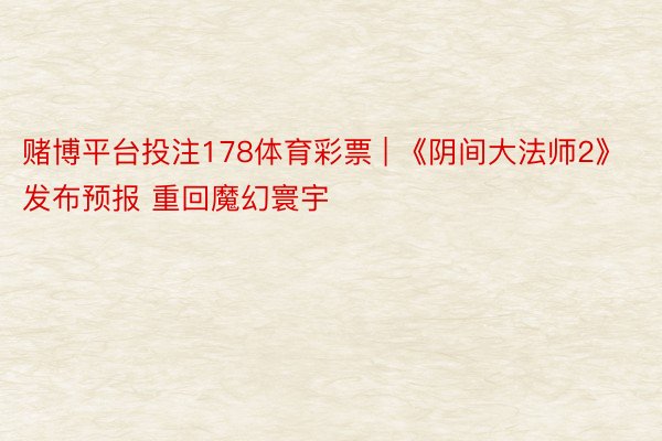 赌博平台投注178体育彩票 | 《阴间大法师2》发布预报 重回魔幻寰宇