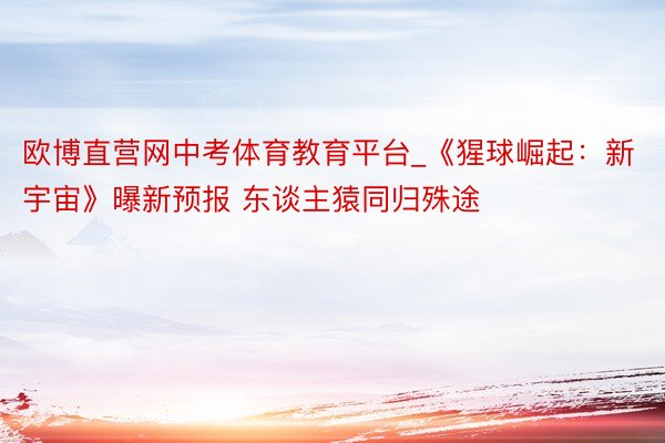 欧博直营网中考体育教育平台_《猩球崛起：新宇宙》曝新预报 东谈主猿同归殊途