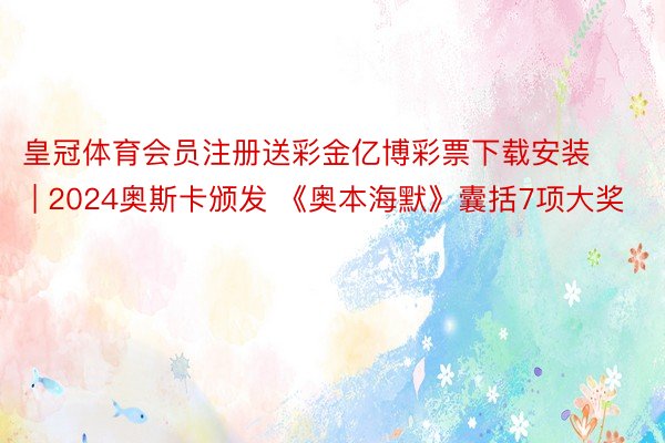 皇冠体育会员注册送彩金亿博彩票下载安装 | 2024奥斯卡颁发 《奥本海默》囊括7项大奖