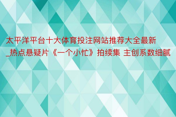 太平洋平台十大体育投注网站推荐大全最新_热点悬疑片《一个小忙》拍续集 主创系数细腻