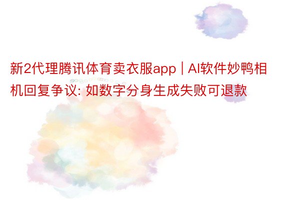 新2代理腾讯体育卖衣服app | AI软件妙鸭相机回复争议: 如数字分身生成失败可退款
