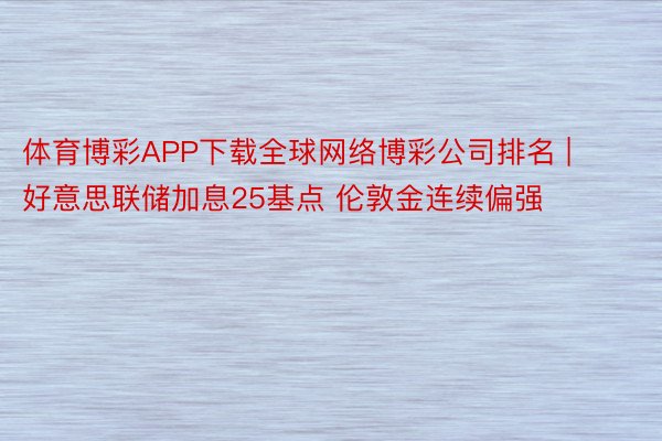 体育博彩APP下载全球网络博彩公司排名 | 好意思联储加息25基点 伦敦金连续偏强