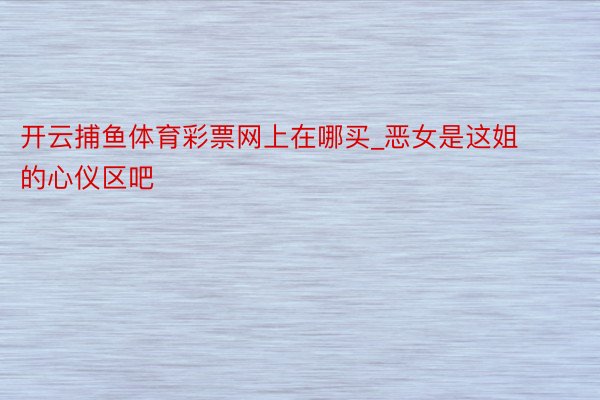 开云捕鱼体育彩票网上在哪买_恶女是这姐的心仪区吧
