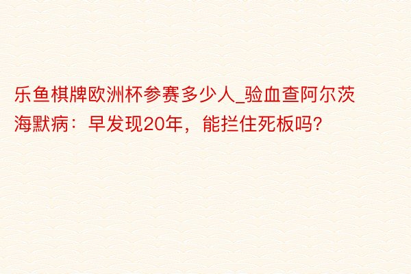 乐鱼棋牌欧洲杯参赛多少人_验血查阿尔茨海默病：早发现20年，能拦住死板吗？