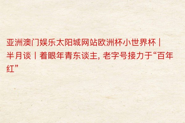 亚洲澳门娱乐太阳城网站欧洲杯小世界杯 | 半月谈丨着眼年青东谈主, 老字号接力于“百年红”