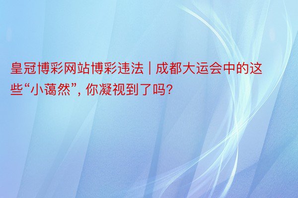 皇冠博彩网站博彩违法 | 成都大运会中的这些“小蔼然”, 你凝视到了吗?