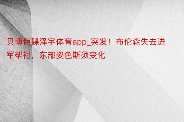 贝博色碟泽宇体育app_突发！布伦森失去进军帮衬，东部姿色斯须变化
