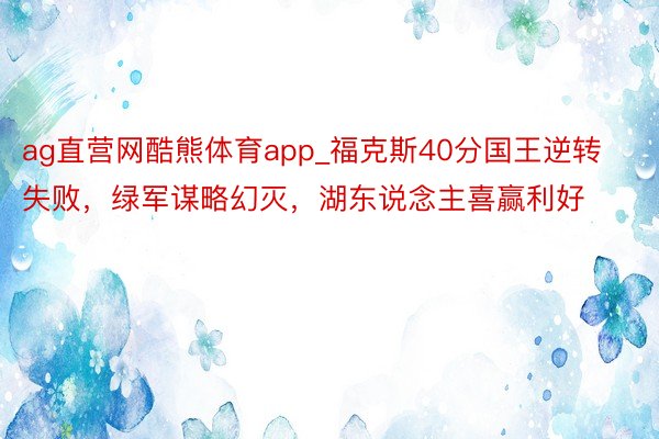 ag直营网酷熊体育app_福克斯40分国王逆转失败，绿军谋略幻灭，湖东说念主喜赢利好