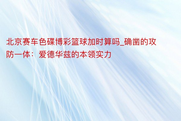 北京赛车色碟博彩篮球加时算吗_确凿的攻防一体：爱德华兹的本领实力