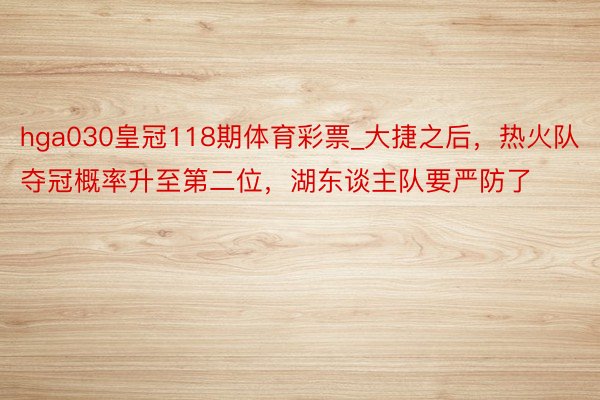 hga030皇冠118期体育彩票_大捷之后，热火队夺冠概率升至第二位，湖东谈主队要严防了