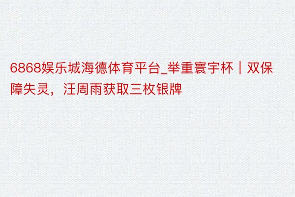 6868娱乐城海德体育平台_举重寰宇杯｜双保障失灵，汪周雨获取三枚银牌